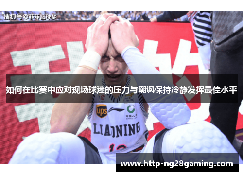 如何在比赛中应对现场球迷的压力与嘲讽保持冷静发挥最佳水平