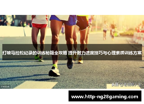 打破马拉松纪录的训练秘籍全攻略 提升耐力速度技巧与心理素质训练方案