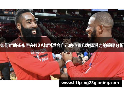 如何帮助崔永熙在NBA找到适合自己的位置和发挥潜力的策略分析