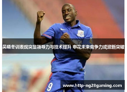 吴曦冬训表现突显领导力与技术提升 申花未来竞争力或迎新突破