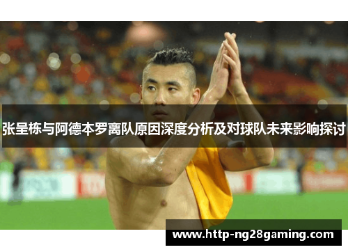 张呈栋与阿德本罗离队原因深度分析及对球队未来影响探讨