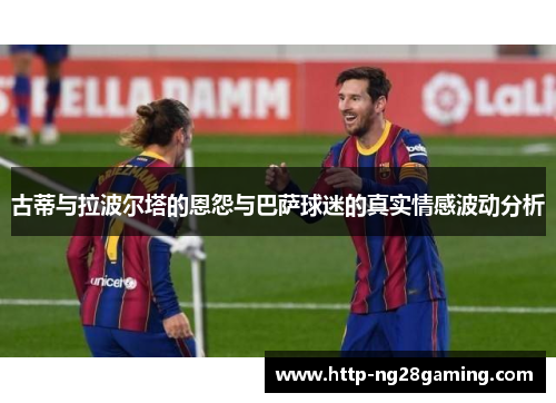 古蒂与拉波尔塔的恩怨与巴萨球迷的真实情感波动分析