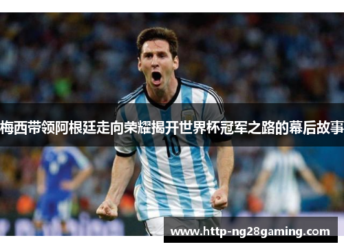 梅西带领阿根廷走向荣耀揭开世界杯冠军之路的幕后故事