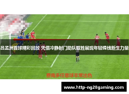 吕孟洲首球精彩回放 凭借冷静射门助队取胜展现年轻锋线新生力量