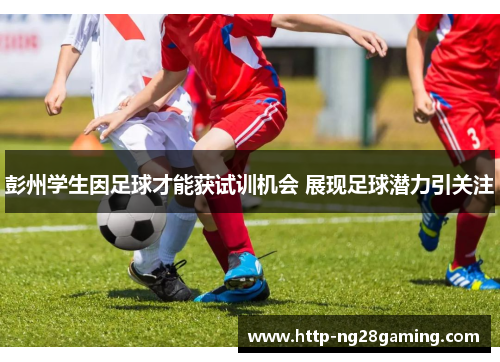 彭州学生因足球才能获试训机会 展现足球潜力引关注