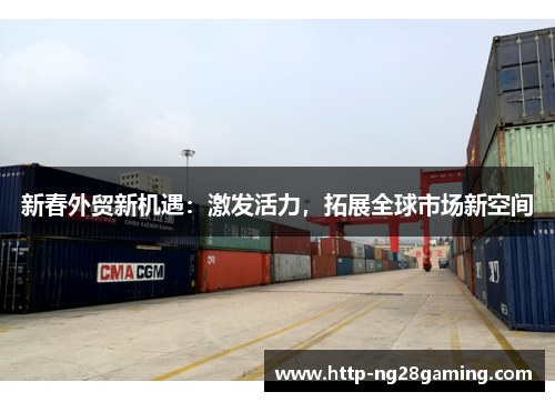 新春外贸新机遇：激发活力，拓展全球市场新空间