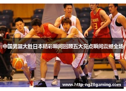 中国男篮大胜日本精彩瞬间回顾五大亮点瞬间震撼全场