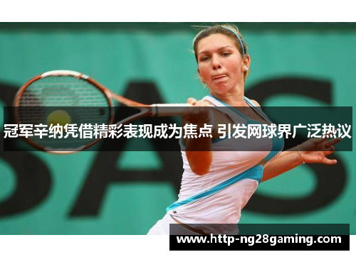冠军辛纳凭借精彩表现成为焦点 引发网球界广泛热议