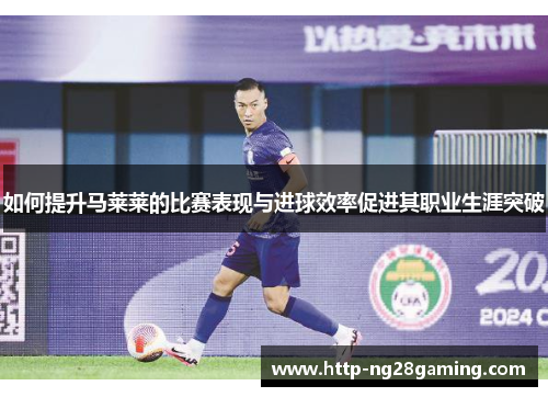 如何提升马莱莱的比赛表现与进球效率促进其职业生涯突破