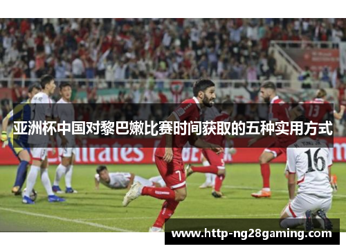 亚洲杯中国对黎巴嫩比赛时间获取的五种实用方式 亚洲杯中国对黎巴嫩比赛时间获取的五种实用方式