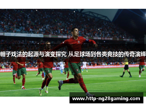 帽子戏法的起源与演变探究 从足球场到各类竞技的传奇演绎