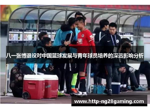 八一张博退役对中国篮球发展与青年球员培养的深远影响分析