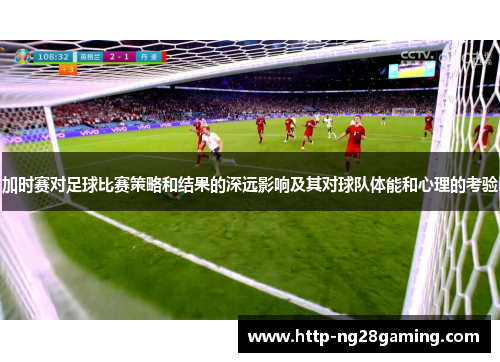 加时赛对足球比赛策略和结果的深远影响及其对球队体能和心理的考验
