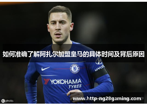 如何准确了解阿扎尔加盟皇马的具体时间及背后原因