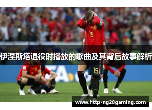 伊涅斯塔退役时播放的歌曲及其背后故事解析