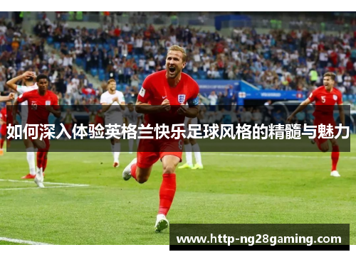 如何深入体验英格兰快乐足球风格的精髓与魅力