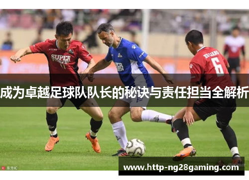 成为卓越足球队队长的秘诀与责任担当全解析