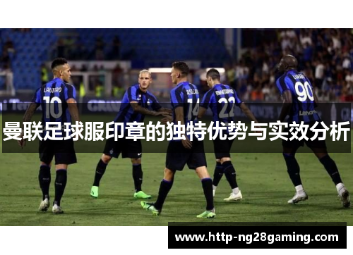 曼联足球服印章的独特优势与实效分析