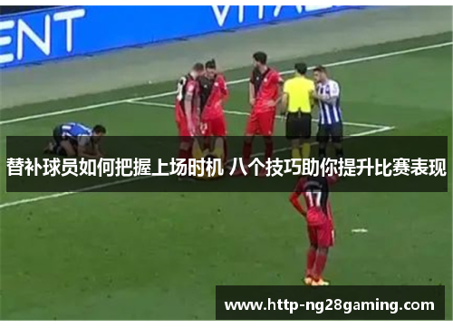 替补球员如何把握上场时机 八个技巧助你提升比赛表现