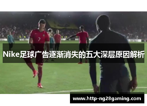Nike足球广告逐渐消失的五大深层原因解析
