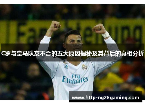 C罗与皇马队友不合的五大原因揭秘及其背后的真相分析