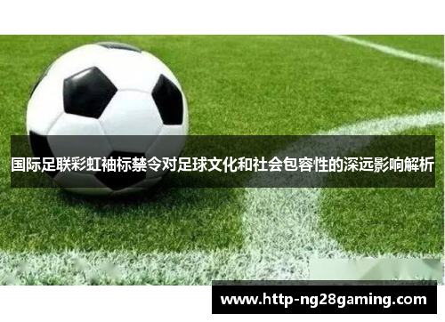 国际足联彩虹袖标禁令对足球文化和社会包容性的深远影响解析