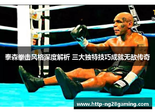 泰森拳击风格深度解析 三大独特技巧成就无敌传奇