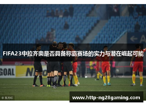 FIFA23中拉齐奥是否具备称霸赛场的实力与潜在崛起可能