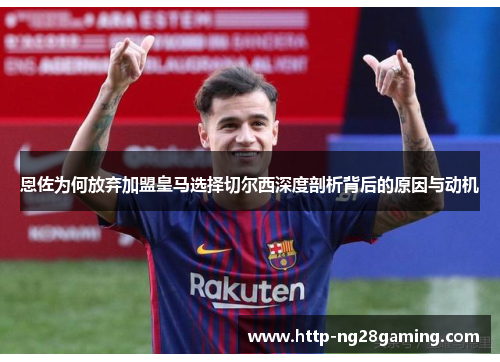 恩佐为何放弃加盟皇马选择切尔西深度剖析背后的原因与动机