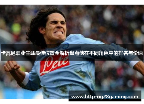 卡瓦尼职业生涯最佳位置全解析盘点他在不同角色中的排名与价值 卡瓦尼职业生涯最佳位置全解析盘点他在不同角色中的排名与价值