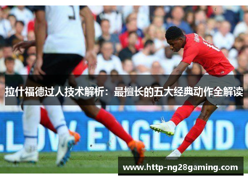 拉什福德过人技术解析：最擅长的五大经典动作全解读