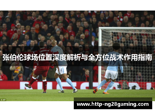 张伯伦球场位置深度解析与全方位战术作用指南 张伯伦球场位置深度解析与全方位战术作用指南