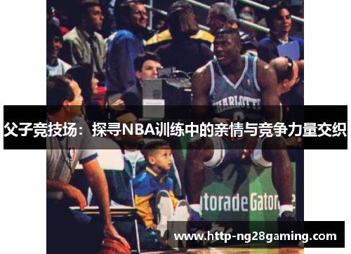 父子竞技场：探寻NBA训练中的亲情与竞争力量交织