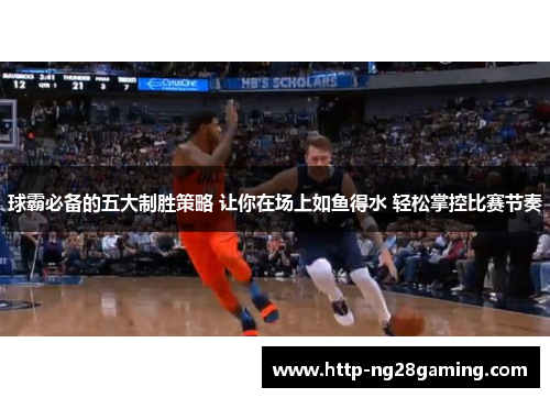 球霸必备的五大制胜策略 让你在场上如鱼得水 轻松掌控比赛节奏