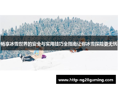 畅享冰雪世界的安全与实用技巧全指南让你冰雪探险更无忧 畅享冰雪世界的安全与实用技巧全指南让你冰雪探险更无忧