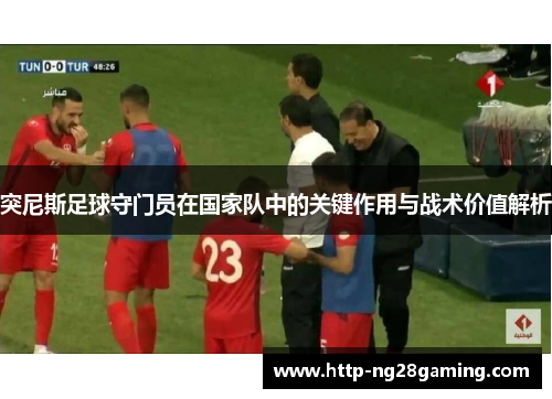 突尼斯足球守门员在国家队中的关键作用与战术价值解析 突尼斯足球守门员在国家队中的关键作用与战术价值解析