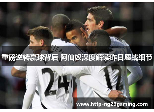重磅逆转赢球背后 阿仙奴深度解读昨日鏖战细节 重磅逆转赢球背后 阿仙奴深度解读昨日鏖战细节