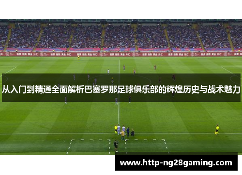 从入门到精通全面解析巴塞罗那足球俱乐部的辉煌历史与战术魅力 从入门到精通全面解析巴塞罗那足球俱乐部的辉煌历史与战术魅力