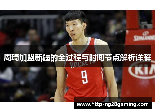 周琦加盟新疆的全过程与时间节点解析详解 周琦加盟新疆的全过程与时间节点解析详解