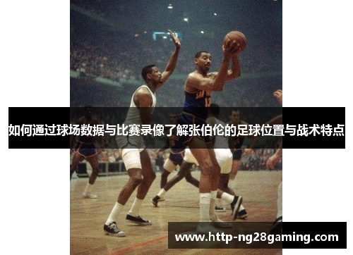 如何通过球场数据与比赛录像了解张伯伦的足球位置与战术特点 如何通过球场数据与比赛录像了解张伯伦的足球位置与战术特点