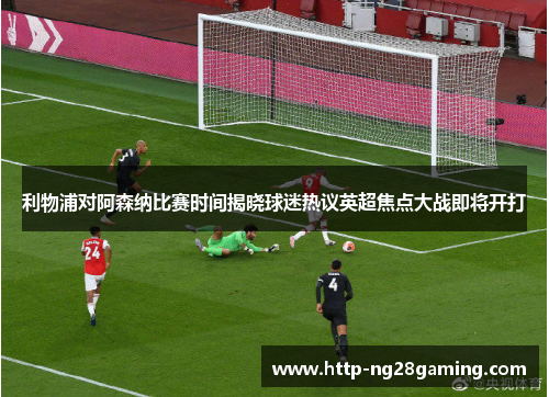 利物浦对阿森纳比赛时间揭晓球迷热议英超焦点大战即将开打