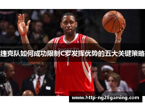 捷克队如何成功限制C罗发挥优势的五大关键策略 捷克队如何成功限制C罗发挥优势的五大关键策略