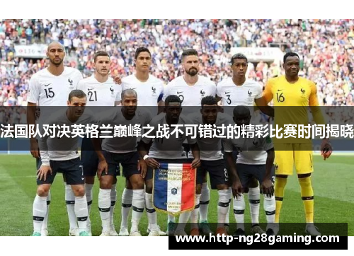 法国队对决英格兰巅峰之战不可错过的精彩比赛时间揭晓 法国队对决英格兰巅峰之战不可错过的精彩比赛时间揭晓