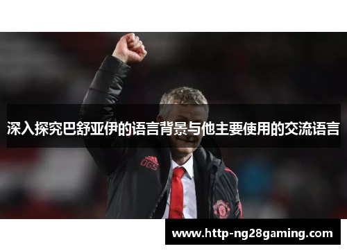 深入探究巴舒亚伊的语言背景与他主要使用的交流语言 深入探究巴舒亚伊的语言背景与他主要使用的交流语言