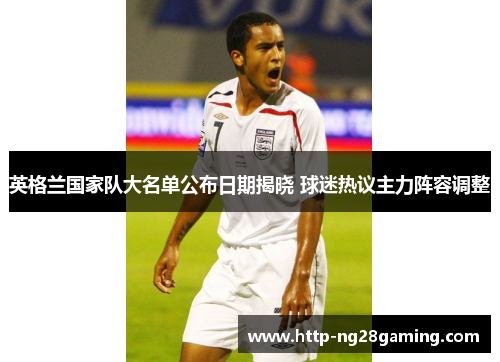 英格兰国家队大名单公布日期揭晓 球迷热议主力阵容调整