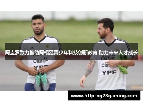 阿圭罗致力推动阿根廷青少年科技创新教育 助力未来人才成长