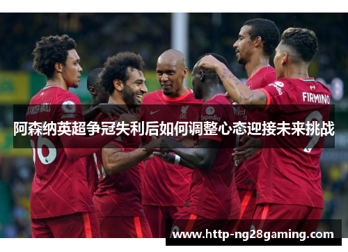 阿森纳英超争冠失利后如何调整心态迎接未来挑战