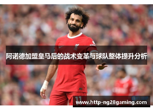 阿诺德加盟皇马后的战术变革与球队整体提升分析