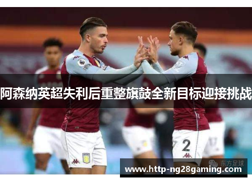阿森纳英超失利后重整旗鼓全新目标迎接挑战