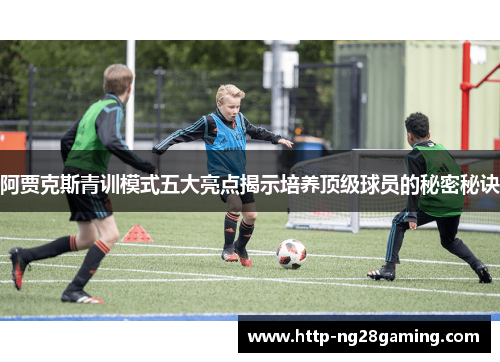 阿贾克斯青训模式五大亮点揭示培养顶级球员的秘密秘诀 阿贾克斯青训模式五大亮点揭示培养顶级球员的秘密秘诀